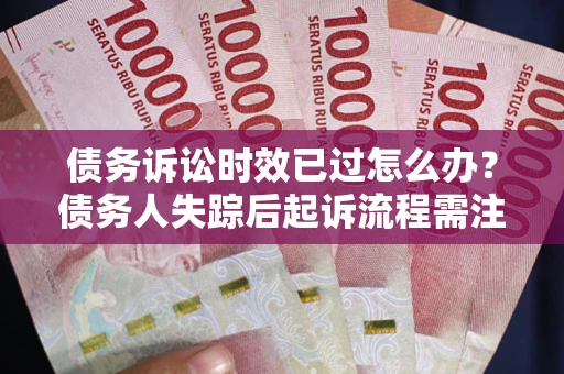 济南债务诉讼时效已过怎么办？债务人失踪后起诉流程需注意什么？