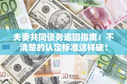 济南夫妻共同债务追回指南：不清楚的认定标准这样破！