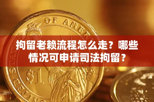 济南拘留老赖流程怎么走？哪些情况可申请司法拘留？