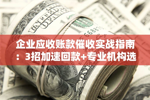 济南企业应收账款催收实战指南：3招加速回款+专业机构选择避坑