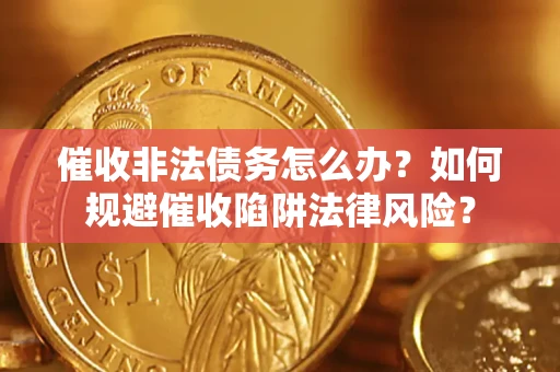 济南催收非法债务怎么办？如何规避催收陷阱法律风险？
