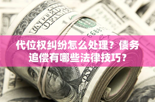济南代位权纠纷怎么处理？债务追偿有哪些法律技巧？