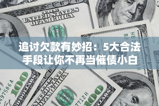济南追讨欠款有妙招：5大合法手段让你不再当催债小白