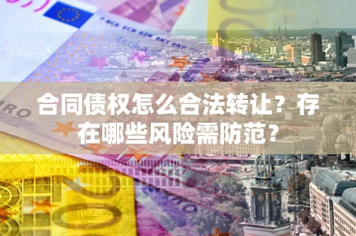 济南合同债权怎么合法转让？存在哪些风险需防范？