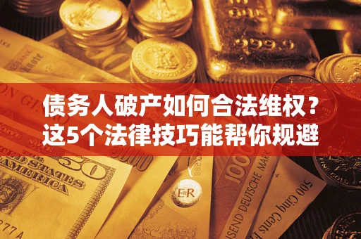 济南债务人破产如何合法维权？这5个法律技巧能帮你规避风险