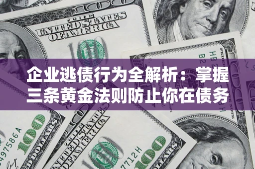 济南企业逃债行为全解析：掌握三条黄金法则防止你在债务乱局中“踩雷”