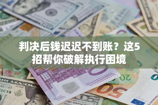 济南判决后钱迟迟不到账？这5招帮你破解执行困境