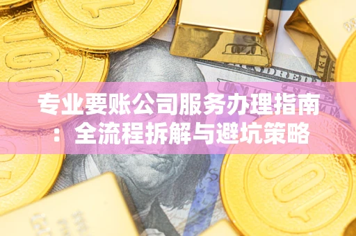 济南专业要账公司服务办理指南：全流程拆解与避坑策略