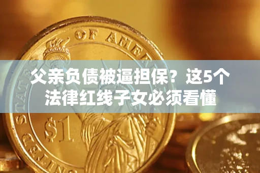 济南父亲负债被逼担保？这5个法律红线子女必须看懂