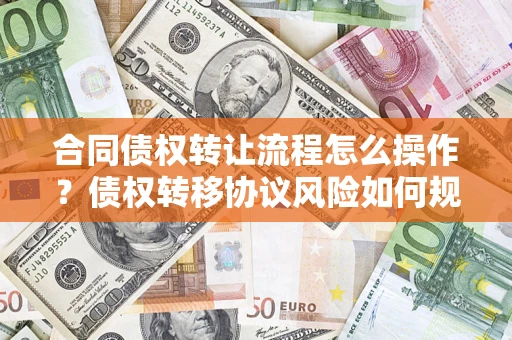 济南合同债权转让流程怎么操作？债权转移协议风险如何规避？