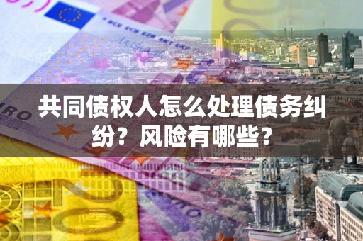 济南共同债权人怎么处理债务纠纷？风险有哪些？