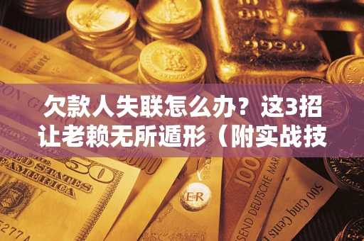 济南欠款人失联怎么办？这3招让老赖无所遁形（附实战技巧）