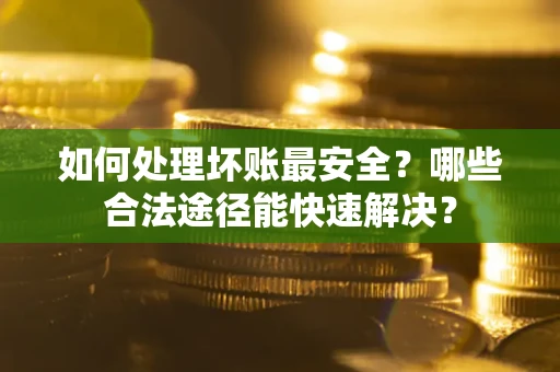 济南如何处理坏账最安全？哪些合法途径能快速解决？
