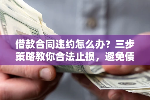 济南借款合同违约怎么办？三步策略教你合法止损，避免债务危机升级