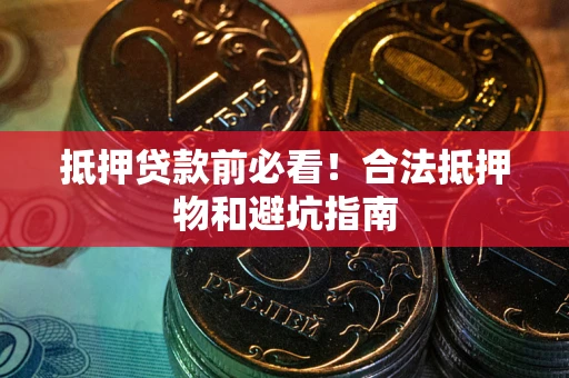 济南抵押贷款前必看！合法抵押物和避坑指南