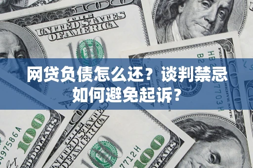 济南网贷负债怎么还？谈判禁忌如何避免起诉？