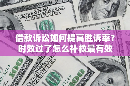 济南借款诉讼如何提高胜诉率？时效过了怎么补救最有效
