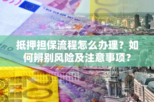 济南抵押担保流程怎么办理？如何辨别风险及注意事项？