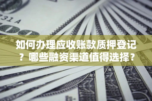 济南如何办理应收账款质押登记？哪些融资渠道值得选择？