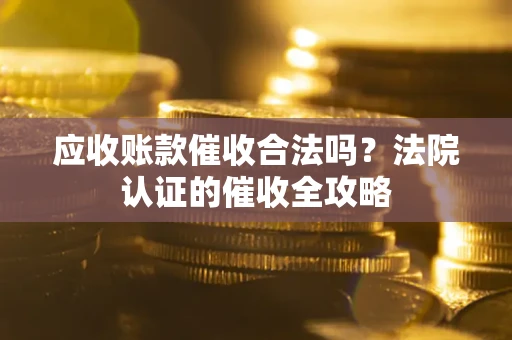 济南应收账款催收合法吗？法院认证的催收全攻略