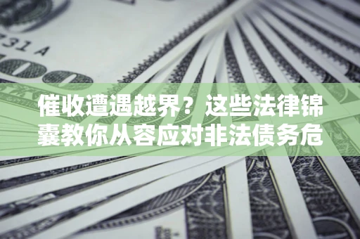 济南催收遭遇越界？这些法律锦囊教你从容应对非法债务危机