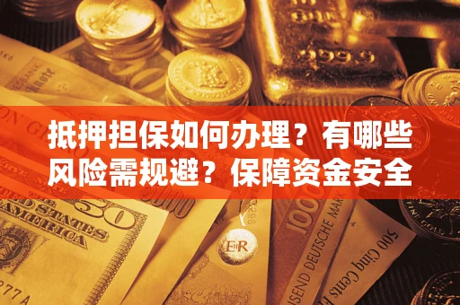 济南抵押担保如何办理？有哪些风险需规避？保障资金安全