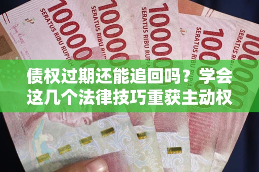 济南债权过期还能追回吗？学会这几个法律技巧重获主动权
