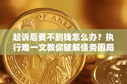 济南起诉后要不到钱怎么办？执行难一文教你破解债务困局