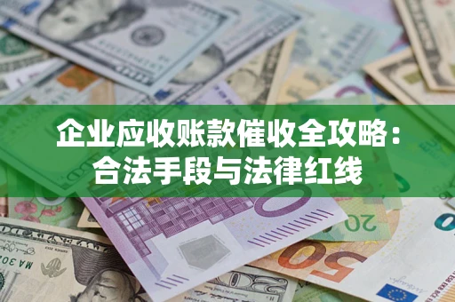 济南企业应收账款催收全攻略：合法手段与法律红线