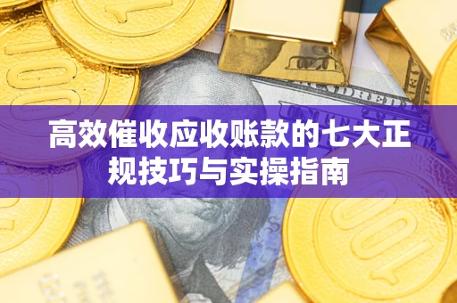 济南高效催收应收账款的七大正规技巧与实操指南