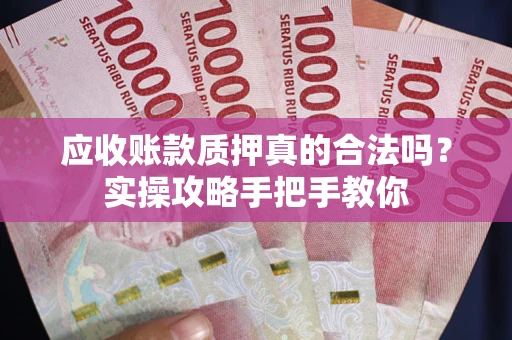 济南应收账款质押真的合法吗？实操攻略手把手教你