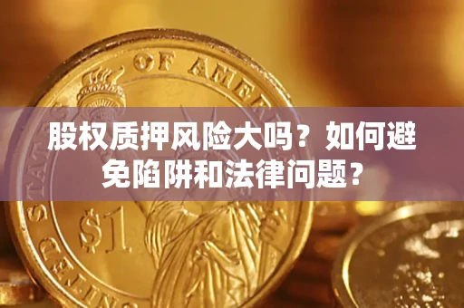 济南股权质押风险大吗？如何避免陷阱和法律问题？