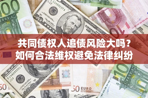 济南共同债权人追债风险大吗？如何合法维权避免法律纠纷？