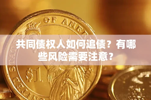 济南共同债权人如何追债？有哪些风险需要注意？