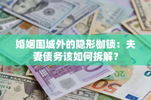济南婚姻围城外的隐形枷锁：夫妻债务该如何拆解？