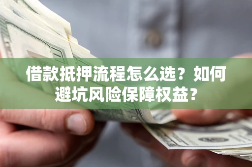 济南借款抵押流程怎么选？如何避坑风险保障权益？