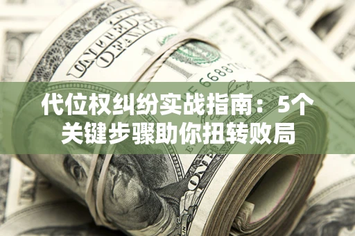 济南代位权纠纷实战指南：5个关键步骤助你扭转败局