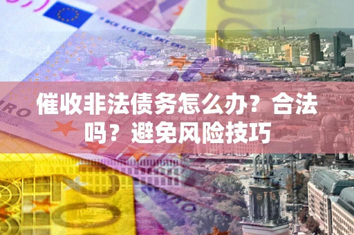 济南催收非法债务怎么办？合法吗？避免风险技巧