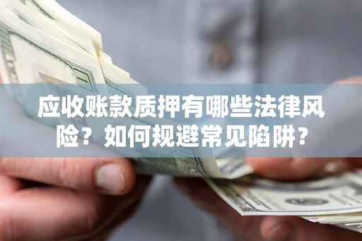 济南应收账款质押有哪些法律风险？如何规避常见陷阱？