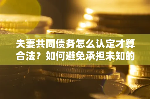 济南夫妻共同债务怎么认定才算合法？如何避免承担未知的债务风险？