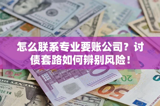 济南怎么联系专业要账公司？讨债套路如何辨别风险！