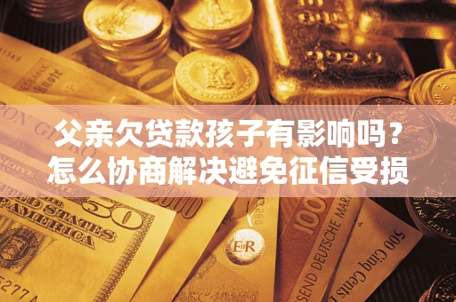 济南父亲欠贷款孩子有影响吗？怎么协商解决避免征信受损？