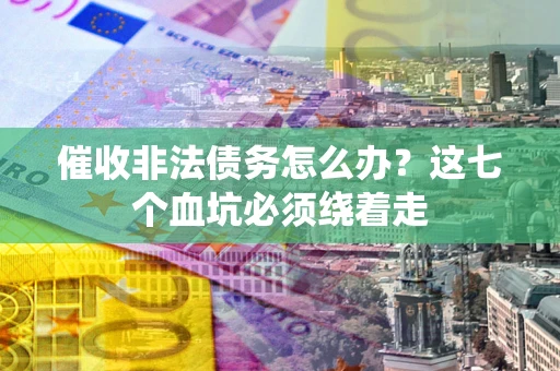 济南催收非法债务怎么办？这七个血坑必须绕着走