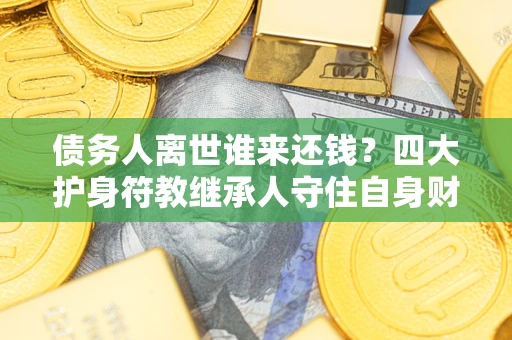 济南债务人离世谁来还钱？四大护身符教继承人守住自身财产