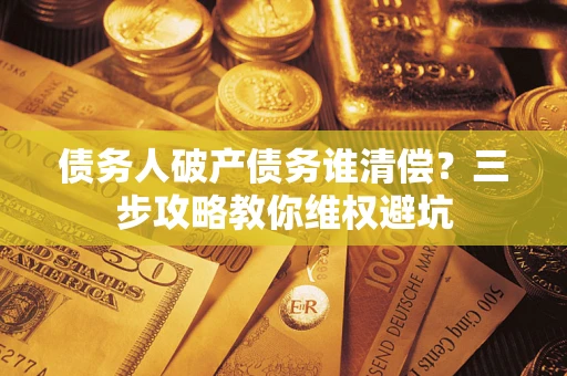 济南债务人破产债务谁清偿？三步攻略教你维权避坑