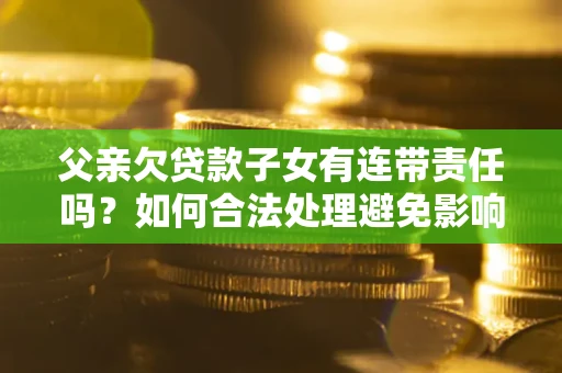 济南父亲欠贷款子女有连带责任吗？如何合法处理避免影响？