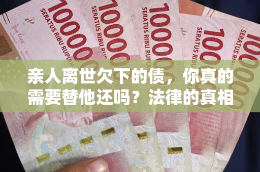 济南亲人离世欠下的债，你真的需要替他还吗？法律的真相或许与你想的不一样