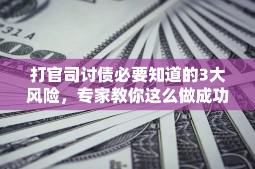 济南打官司讨债必要知道的3大风险，专家教你这么做成功率飙升